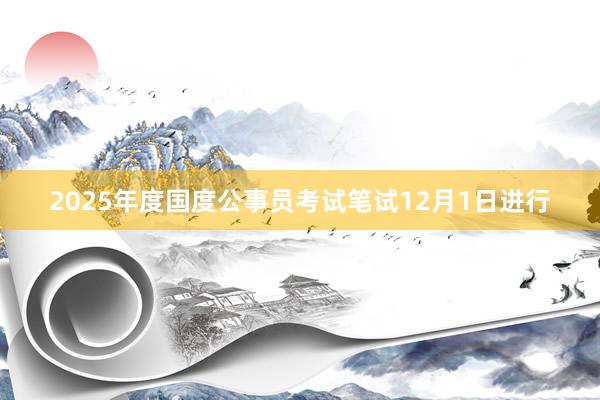 2025年度国度公事员考试笔试12月1日进行