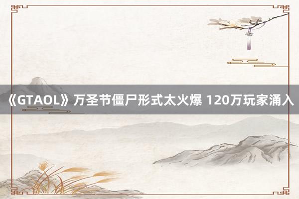《GTAOL》万圣节僵尸形式太火爆 120万玩家涌入