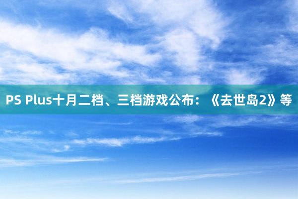 PS Plus十月二档、三档游戏公布：《去世岛2》等