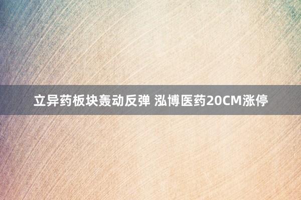 立异药板块轰动反弹 泓博医药20CM涨停