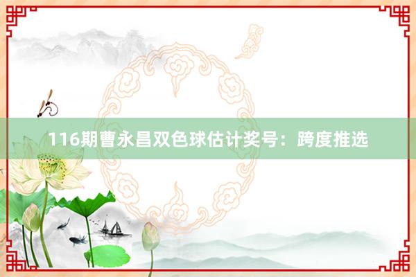 116期曹永昌双色球估计奖号：跨度推选
