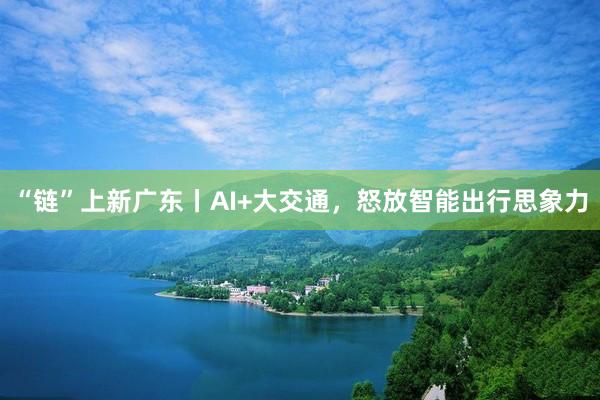 “链”上新广东丨AI+大交通，怒放智能出行思象力