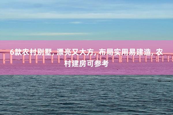 6款农村别墅, 漂亮又大方, 布局实用易建造, 农村建房可参考