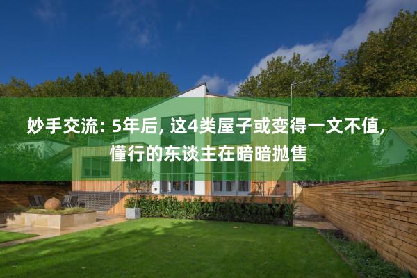 妙手交流: 5年后, 这4类屋子或变得一文不值, 懂行的东谈主在暗暗抛售