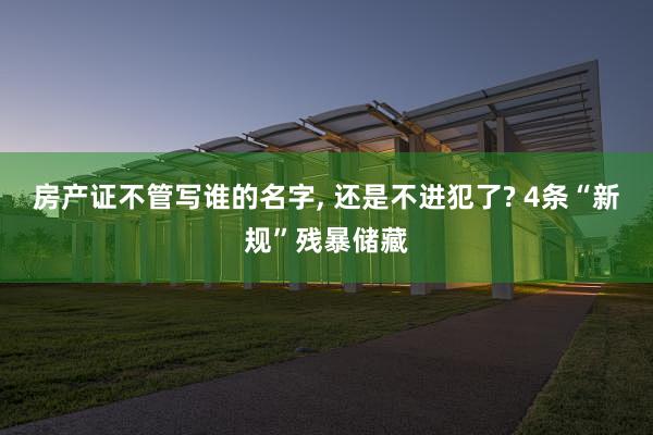 房产证不管写谁的名字, 还是不进犯了? 4条“新规”残暴储藏