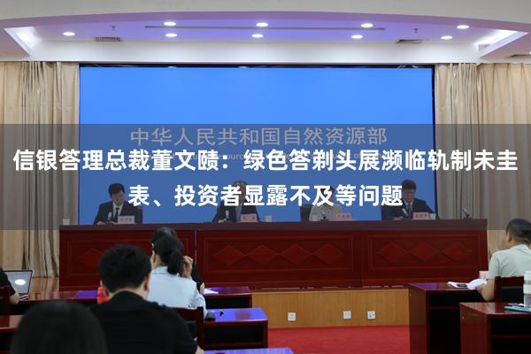 信银答理总裁董文赜：绿色答剃头展濒临轨制未圭表、投资者显露不及等问题