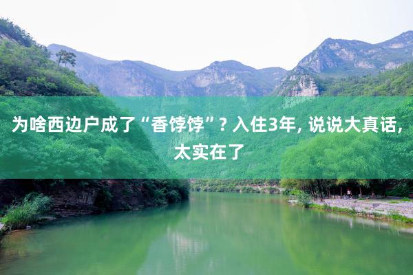 为啥西边户成了“香饽饽”? 入住3年, 说说大真话, 太实在了