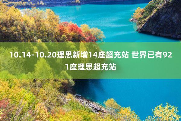 10.14-10.20理思新增14座超充站 世界已有921座理思超充站
