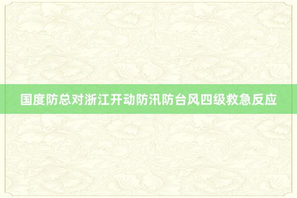 国度防总对浙江开动防汛防台风四级救急反应