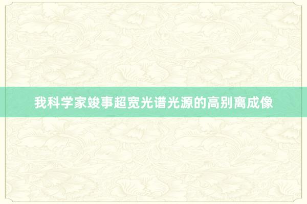 我科学家竣事超宽光谱光源的高别离成像