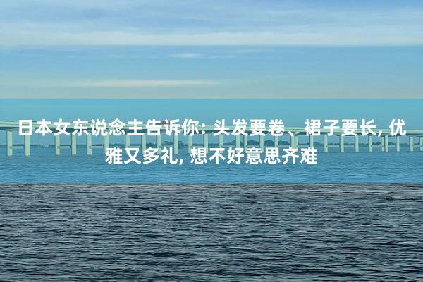 日本女东说念主告诉你: 头发要卷、裙子要长, 优雅又多礼, 想不好意思齐难
