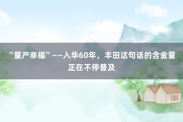 “量产幸福”——入华60年，丰田这句话的含金量正在不停普及