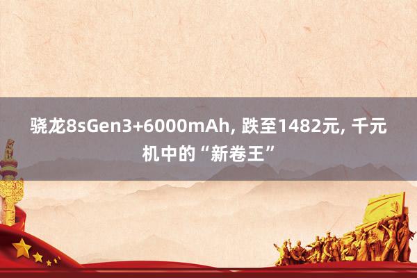 骁龙8sGen3+6000mAh, 跌至1482元, 千元机中的“新卷王”