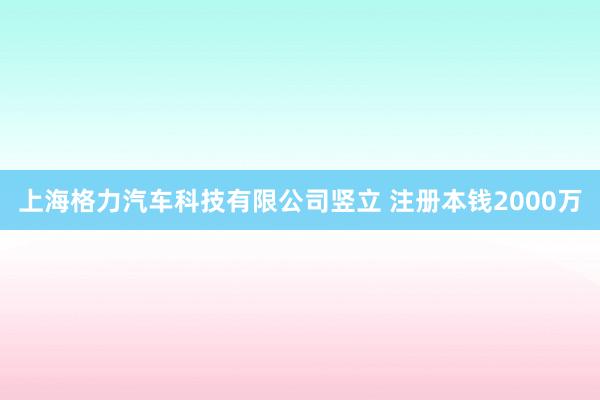 上海格力汽车科技有限公司竖立 注册本钱2000万