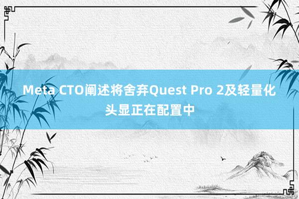 Meta CTO阐述将舍弃Quest Pro 2及轻量化头显正在配置中