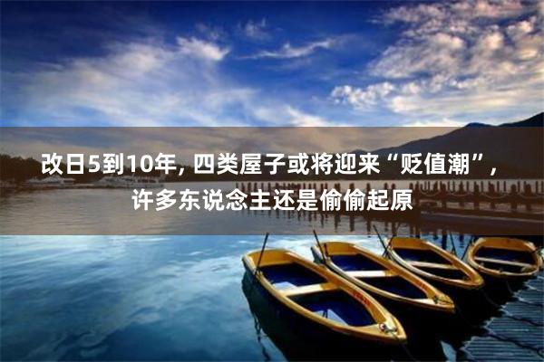 改日5到10年, 四类屋子或将迎来“贬值潮”, 许多东说念主还是偷偷起原