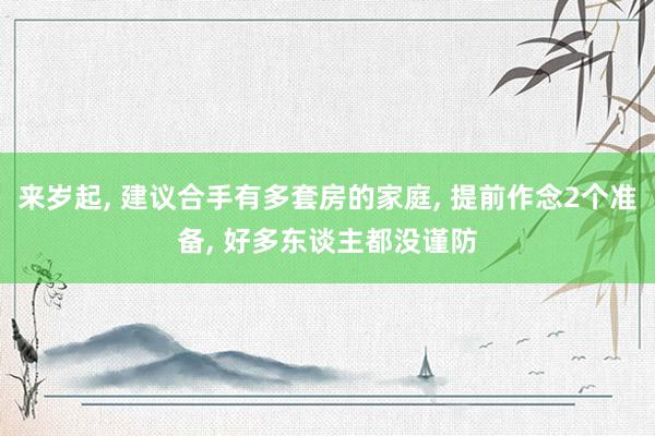 来岁起, 建议合手有多套房的家庭, 提前作念2个准备, 好多东谈主都没谨防