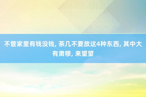 不管家里有钱没钱, 茶几不要放这4种东西, 其中大有肃穆, 来望望