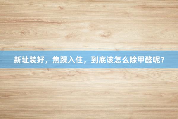 新址装好，焦躁入住，到底该怎么除甲醛呢？