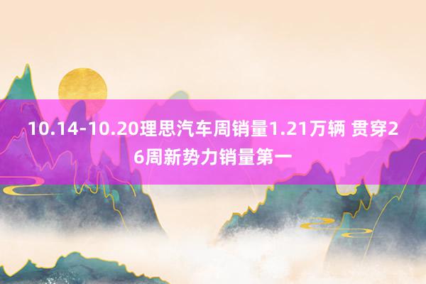 10.14-10.20理思汽车周销量1.21万辆 贯穿26周新势力销量第一